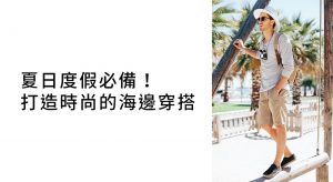 夏日度假必備！打造時尚涼爽的海邊型男穿搭